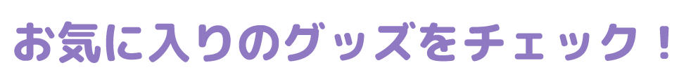お気に入りのグッズをチェック！