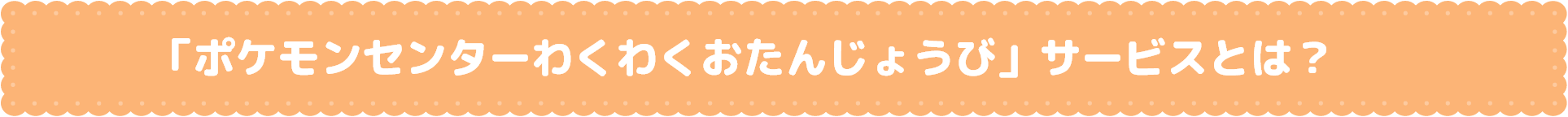 「ポケモンセンターわくわくおたんじょうび」サービスとは?