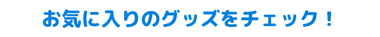お気に入りのグッズをチェック！