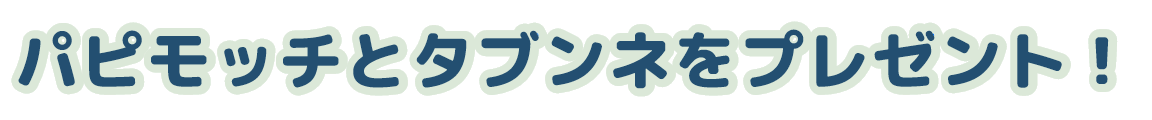 「パピモッチ」と「タブンネ」をプレゼント！