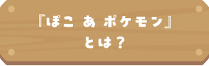 『ぽこ あ ポケモン』とは？
