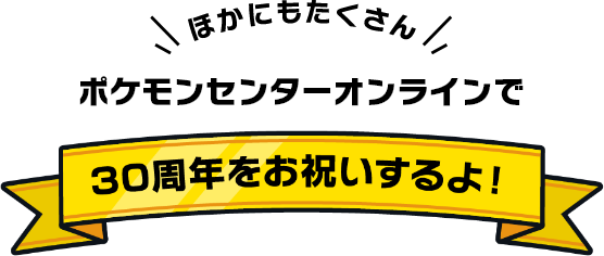 ほかにもたくさん ポケモンセンターオンラインで30周年をお祝いするよ!