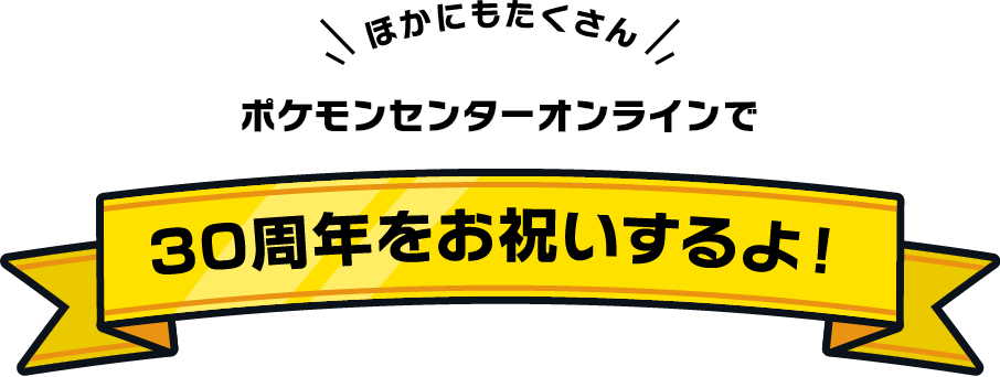 ほかにもたくさん ポケモンセンターオンラインで30周年をお祝いするよ！
